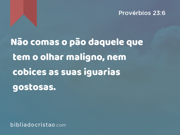 Não comas o pão daquele que tem o olhar maligno, nem cobices as suas iguarias gostosas. - Provérbios 23:6