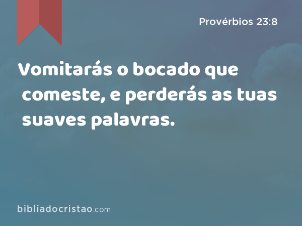 Vomitarás o bocado que comeste, e perderás as tuas suaves palavras. - Provérbios 23:8