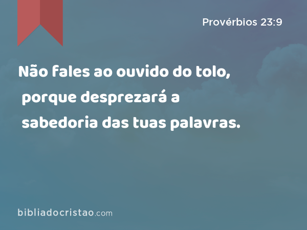 Não fales ao ouvido do tolo, porque desprezará a sabedoria das tuas palavras. - Provérbios 23:9