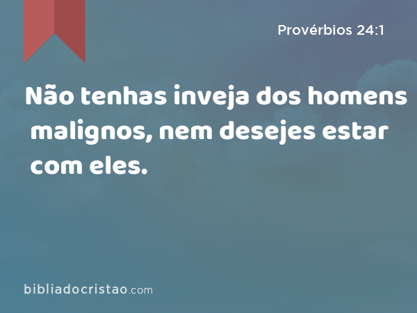 Não tenhas inveja dos homens malignos, nem desejes estar com eles. - Provérbios 24:1