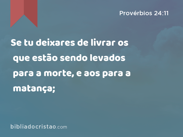 Se tu deixares de livrar os que estão sendo levados para a morte, e aos que estão sendo levados para a matança; - Provérbios 24:11