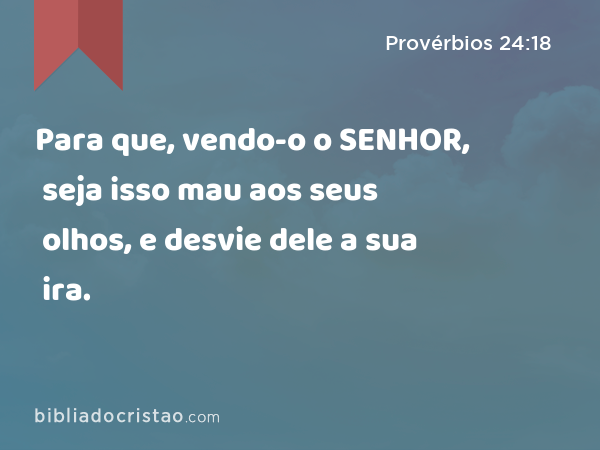 Para que, vendo-o o SENHOR, seja isso mau aos seus olhos, e desvie dele a sua ira. - Provérbios 24:18