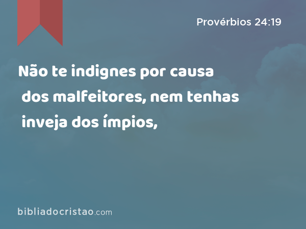 Não te indignes por causa dos malfeitores, nem tenhas inveja dos ímpios, - Provérbios 24:19