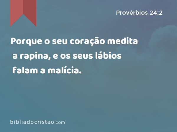 Porque o seu coração medita a rapina, e os seus lábios falam a malícia. - Provérbios 24:2