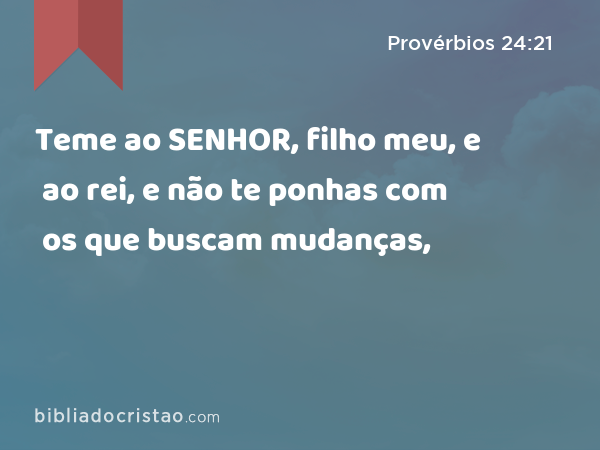 Teme ao SENHOR, filho meu, e ao rei, e não te ponhas com os que buscam mudanças, - Provérbios 24:21