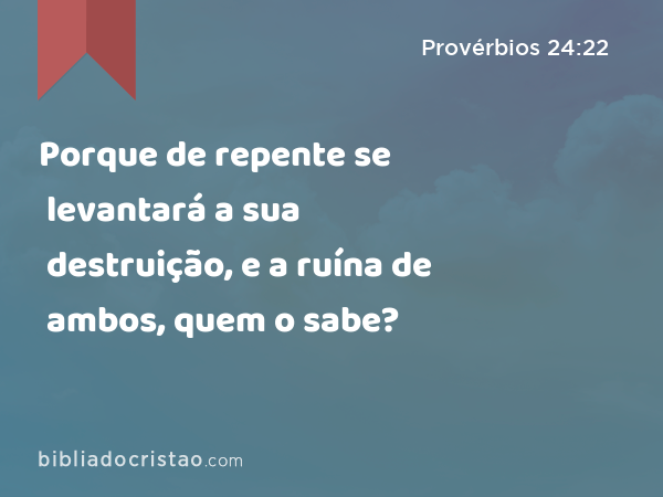 Porque de repente se levantará a sua destruição, e a ruína de ambos, quem o sabe? - Provérbios 24:22