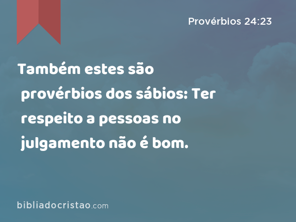 Também estes são provérbios dos sábios: Ter respeito a pessoas no julgamento não é bom. - Provérbios 24:23