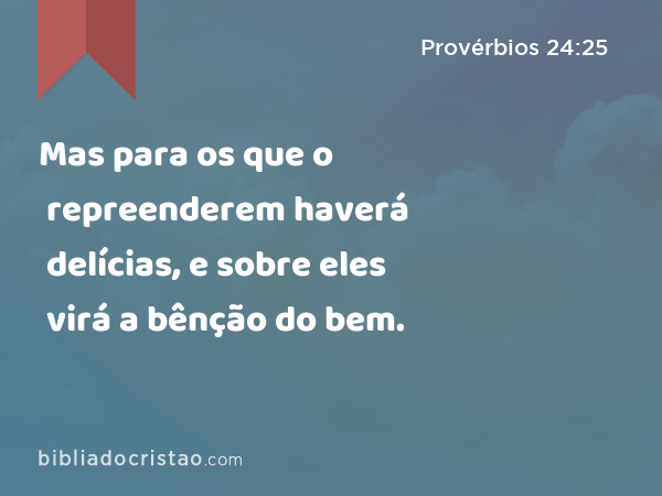 Mas para os que o repreenderem haverá delícias, e sobre eles virá a bênção do bem. - Provérbios 24:25