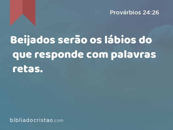 Beijados serão os lábios do que responde com palavras retas. - Provérbios 24:26