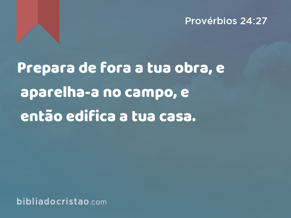 Prepara de fora a tua obra, e aparelha-a no campo, e então edifica a tua casa. - Provérbios 24:27