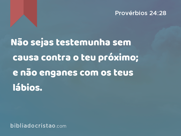 Não sejas testemunha sem causa contra o teu próximo; e não enganes com os teus lábios. - Provérbios 24:28