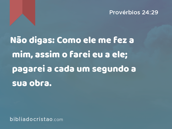 Não digas: Como ele me fez a mim, assim o farei eu a ele; pagarei a cada um segundo a sua obra. - Provérbios 24:29