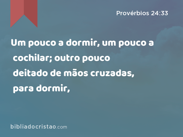 Um pouco a dormir, um pouco a cochilar; outro pouco deitado de mãos cruzadas, para dormir, - Provérbios 24:33