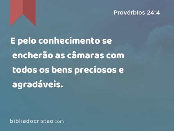 E pelo conhecimento se encherão as câmaras com todos os bens preciosos e agradáveis. - Provérbios 24:4