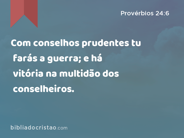 Com conselhos prudentes tu farás a guerra; e há vitória na multidão dos conselheiros. - Provérbios 24:6