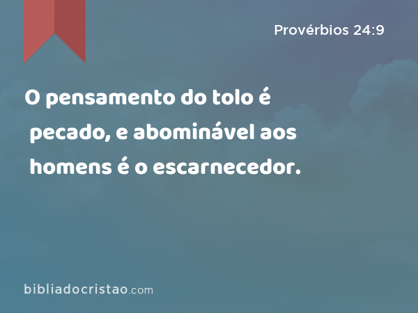 O pensamento do tolo é pecado, e abominável aos homens é o escarnecedor. - Provérbios 24:9