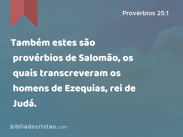 Também estes são provérbios de Salomão, os quais transcreveram os homens de Ezequias, rei de Judá. - Provérbios 25:1
