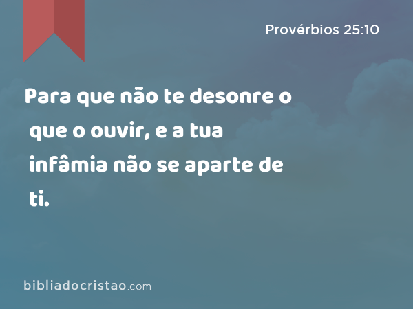 Para que não te desonre o que o ouvir, e a tua infâmia não se aparte de ti. - Provérbios 25:10