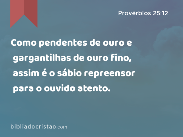 Como pendentes de ouro e gargantilhas de ouro fino, assim é o sábio repreensor para o ouvido atento. - Provérbios 25:12