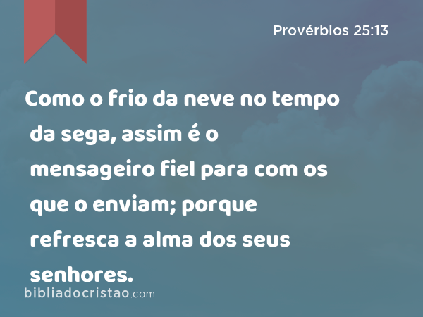 Como o frio da neve no tempo da sega, assim é o mensageiro fiel para com os que o enviam; porque refresca a alma dos seus senhores. - Provérbios 25:13