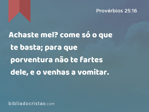 Achaste mel? come só o que te basta; para que porventura não te fartes dele, e o venhas a vomitar. - Provérbios 25:16