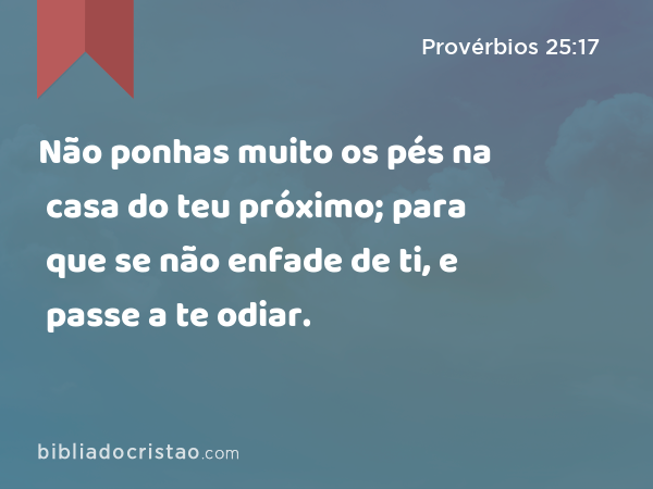 Não ponhas muito os pés na casa do teu próximo; para que se não enfade de ti, e passe a te odiar. - Provérbios 25:17