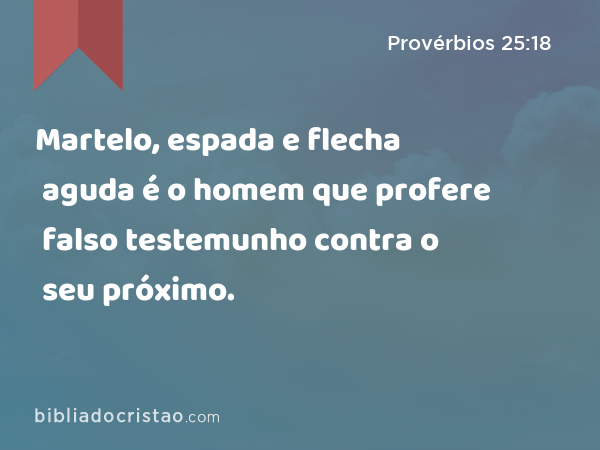 Martelo, espada e flecha aguda é o homem que profere falso testemunho contra o seu próximo. - Provérbios 25:18