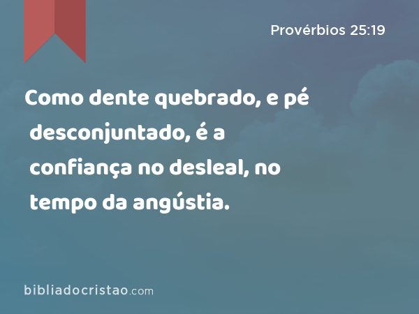 Como dente quebrado, e pé desconjuntado, é a confiança no desleal, no tempo da angústia. - Provérbios 25:19