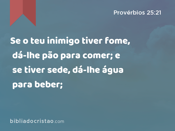 Se o teu inimigo tiver fome, dá-lhe pão para comer; e se tiver sede, dá-lhe água para beber; - Provérbios 25:21