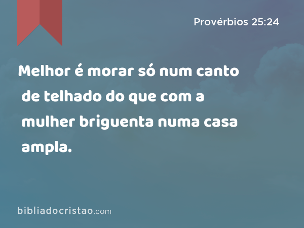 Melhor é morar só num canto de telhado do que com a mulher briguenta numa casa ampla. - Provérbios 25:24