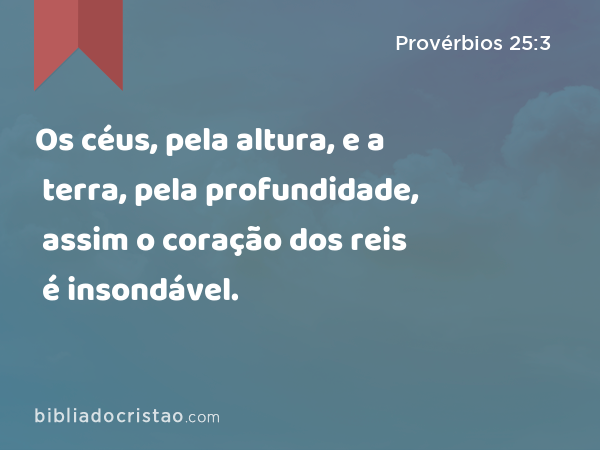 Os céus, pela altura, e a terra, pela profundidade, assim o coração dos reis é insondável. - Provérbios 25:3