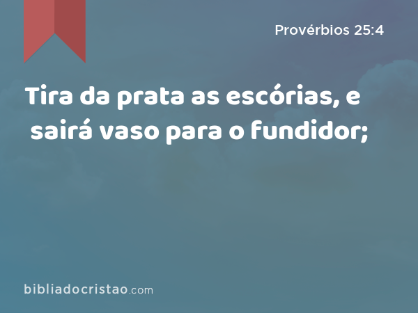 Tira da prata as escórias, e sairá vaso para o fundidor; - Provérbios 25:4