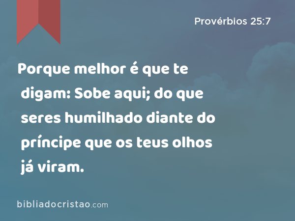 Porque melhor é que te digam: Sobe aqui; do que seres humilhado diante do príncipe que os teus olhos já viram. - Provérbios 25:7