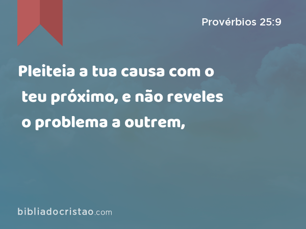 Pleiteia a tua causa com o teu próximo, e não reveles o problema a outrem, - Provérbios 25:9