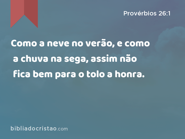 Como a neve no verão, e como a chuva na sega, assim não fica bem para o tolo a honra. - Provérbios 26:1