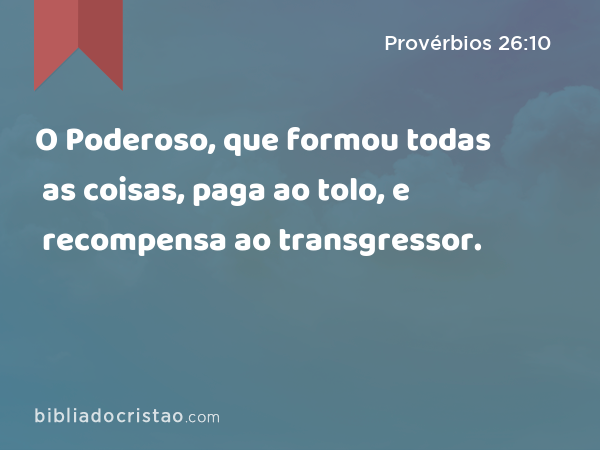 O Poderoso, que formou todas as coisas, paga ao tolo, e recompensa ao transgressor. - Provérbios 26:10