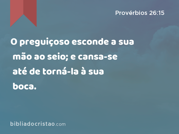 O preguiçoso esconde a sua mão ao seio; e cansa-se até de torná-la à sua boca. - Provérbios 26:15