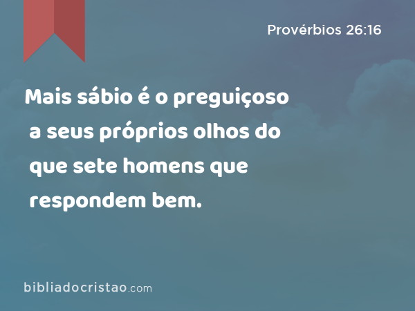 Mais sábio é o preguiçoso a seus próprios olhos do que sete homens que respondem bem. - Provérbios 26:16