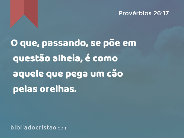 O que, passando, se põe em questão alheia, é como aquele que pega um cão pelas orelhas. - Provérbios 26:17