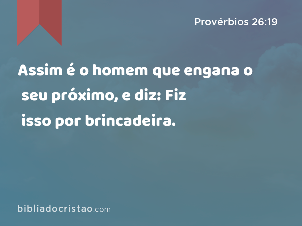 Assim é o homem que engana o seu próximo, e diz: Fiz isso por brincadeira. - Provérbios 26:19