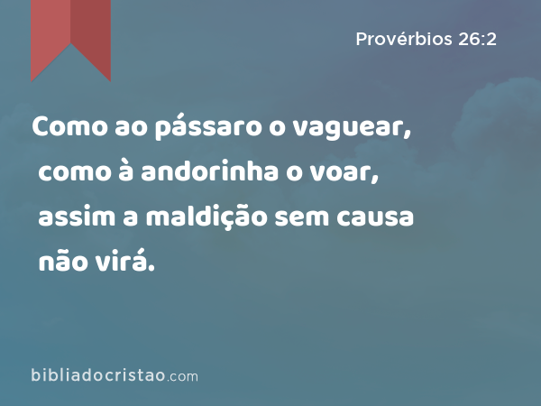 Como ao pássaro o vaguear, como à andorinha o voar, assim a maldição sem causa não virá. - Provérbios 26:2