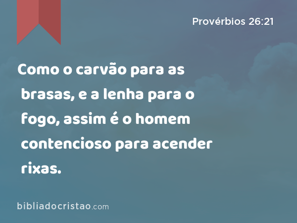 Como o carvão para as brasas, e a lenha para o fogo, assim é o homem contencioso para acender rixas. - Provérbios 26:21