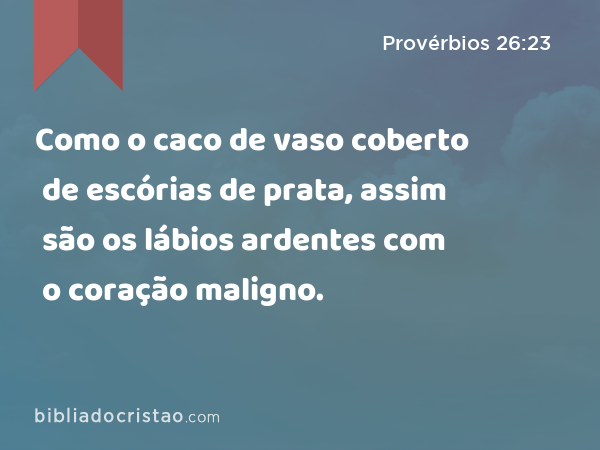 Como o caco de vaso coberto de escórias de prata, assim são os lábios ardentes com o coração maligno. - Provérbios 26:23