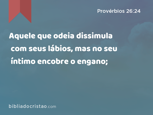 Aquele que odeia dissimula com seus lábios, mas no seu íntimo encobre o engano; - Provérbios 26:24