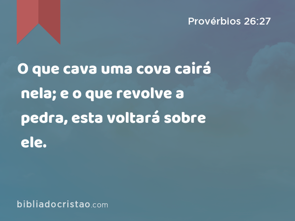 O que cava uma cova cairá nela; e o que revolve a pedra, esta voltará sobre ele. - Provérbios 26:27