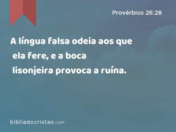 A língua falsa odeia aos que ela fere, e a boca lisonjeira provoca a ruína. - Provérbios 26:28