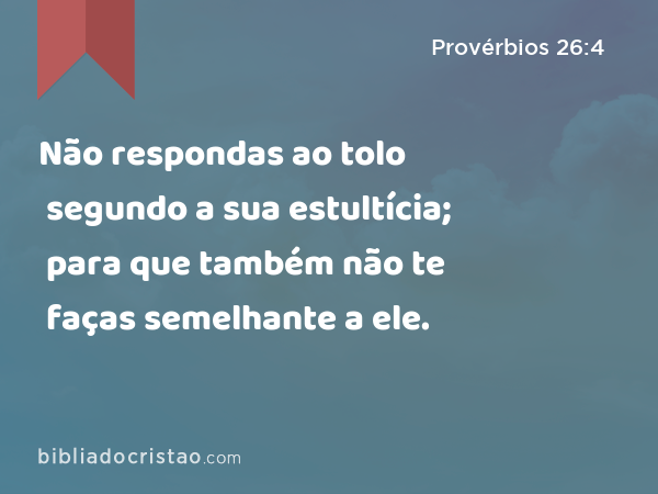 Não respondas ao tolo segundo a sua estultícia; para que também não te faças semelhante a ele. - Provérbios 26:4