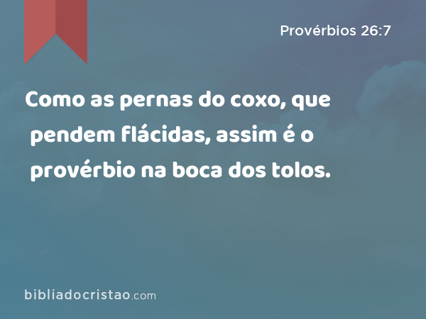 Como as pernas do coxo, que pendem flácidas, assim é o provérbio na boca dos tolos. - Provérbios 26:7