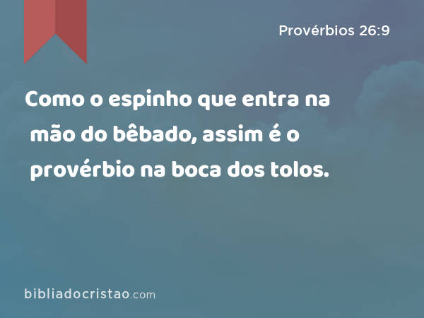 Como o espinho que entra na mão do bêbado, assim é o provérbio na boca dos tolos. - Provérbios 26:9