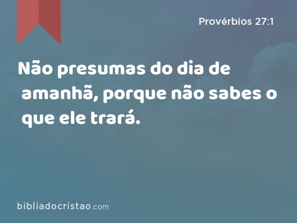 Não presumas do dia de amanhã, porque não sabes o que ele trará. - Provérbios 27:1